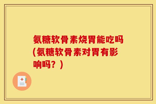 氨糖软骨素烧胃能吃吗(氨糖软骨素对胃有影响吗？)
