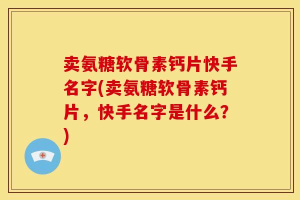 卖氨糖软骨素钙片快手名字(卖氨糖软骨素钙片，快手名字是什么？)