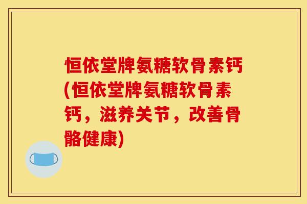 恒依堂牌氨糖软骨素钙(恒依堂牌氨糖软骨素钙，滋养关节，改善骨骼健康)