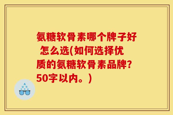 氨糖软骨素哪个牌子好 怎么选？如何选择优质的氨糖软骨素品牌？