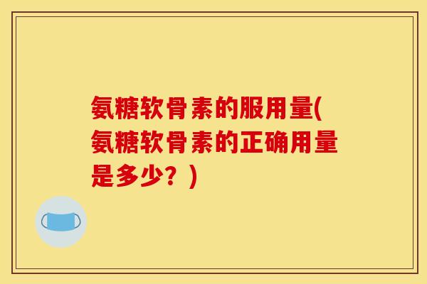 氨糖软骨素的服用量(氨糖软骨素的正确用量是多少？)