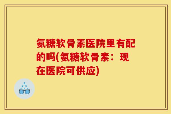 氨糖软骨素医院里有配的吗(氨糖软骨素：现在医院可供应)