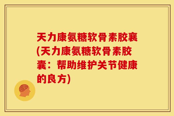 天力康氨糖软骨素胶襄(天力康氨糖软骨素胶囊：帮助维护关节健康的良方)