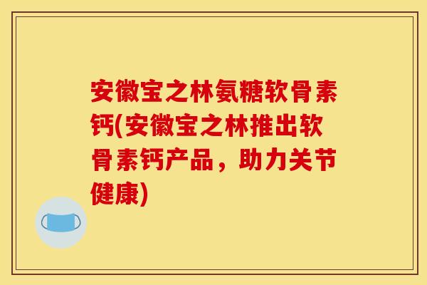 安徽宝之林氨糖软骨素钙(安徽宝之林推出软骨素钙产品，助力关节健康)