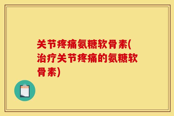关节疼痛氨糖软骨素(治疗关节疼痛的氨糖软骨素)