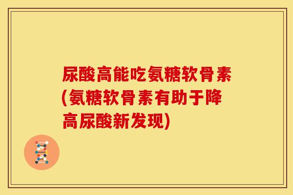 尿酸高能吃氨糖软骨素(氨糖软骨素有助于降高尿酸新发现)
