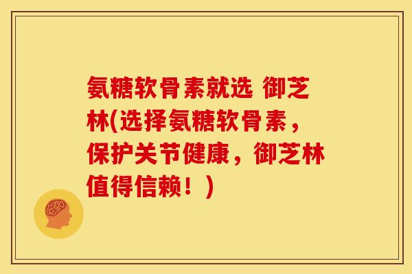氨糖软骨素就选 御芝林(选择氨糖软骨素，保护关节健康，御芝林值得信赖！)