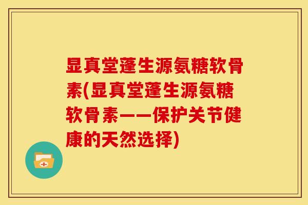 显真堂蓬生源氨糖软骨素(显真堂蓬生源氨糖软骨素——保护关节健康的天然选择)