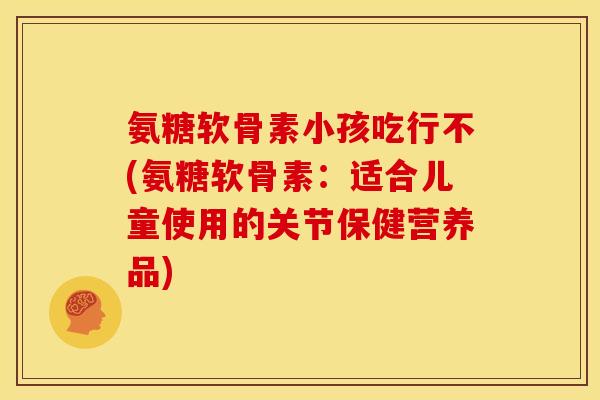 氨糖软骨素小孩吃行不(氨糖软骨素：适合儿童使用的关节保健营养品)