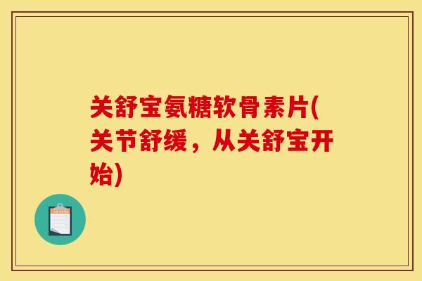 关舒宝氨糖软骨素片(关节舒缓，从关舒宝开始)