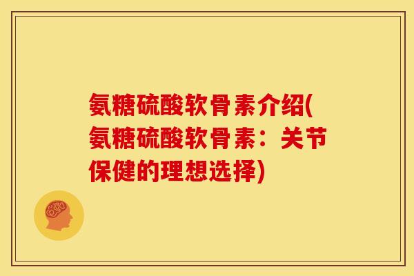 氨糖硫酸软骨素介绍(氨糖硫酸软骨素：关节保健的理想选择)