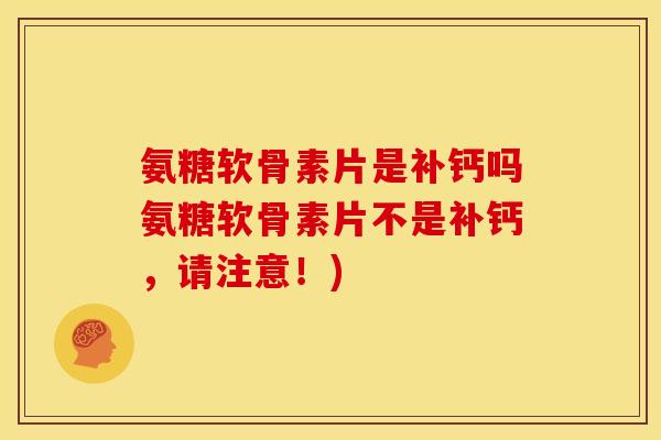 氨糖软骨素片是补钙吗氨糖软骨素片不是补钙，请注意！)