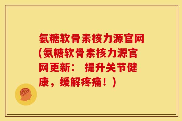 氨糖软骨素核力源官网(氨糖软骨素核力源官网更新： 提升关节健康，缓解疼痛！)