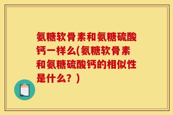 氨糖软骨素和氨糖硫酸钙一样么(氨糖软骨素和氨糖硫酸钙的相似性是什么？)