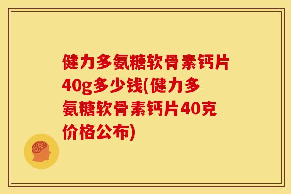 健力多氨糖软骨素钙片40g多少钱(健力多氨糖软骨素钙片40克价格公布)