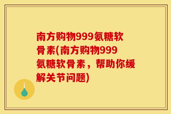 南方购物999氨糖软骨素(南方购物999氨糖软骨素，帮助你缓解关节问题)