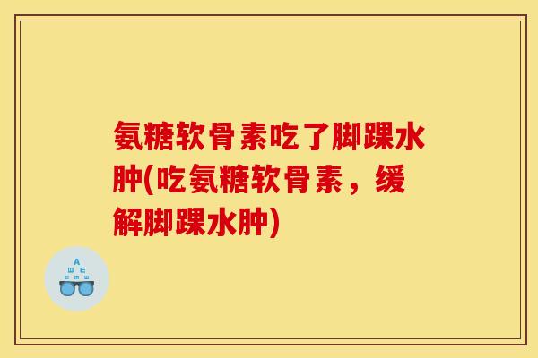 氨糖软骨素吃了脚踝水肿(吃氨糖软骨素，缓解脚踝水肿)