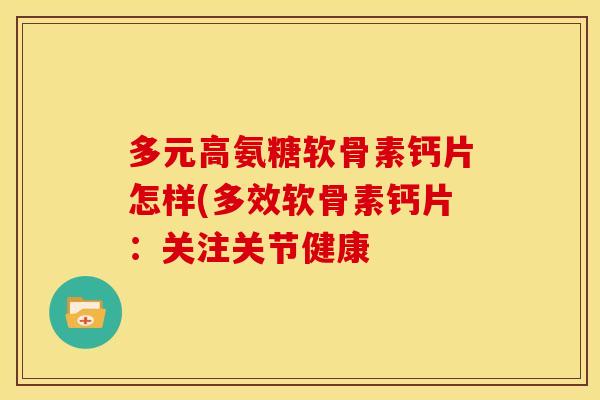 多元高氨糖软骨素钙片怎样(多效软骨素钙片：关注关节健康