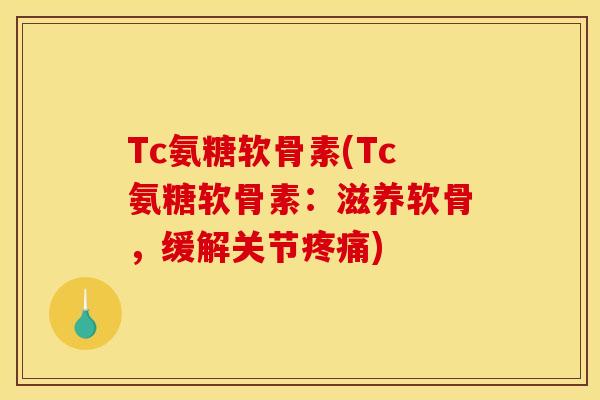 Tc氨糖软骨素(Tc氨糖软骨素：滋养软骨，缓解关节疼痛)