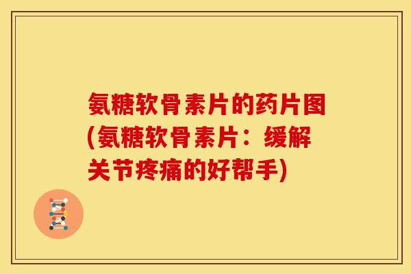氨糖软骨素片的药片图(氨糖软骨素片：缓解关节疼痛的好帮手)