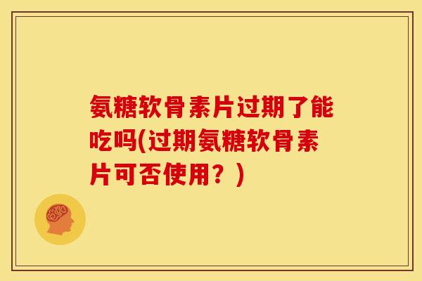 氨糖软骨素片过期了能吃吗(过期氨糖软骨素片可否使用？)