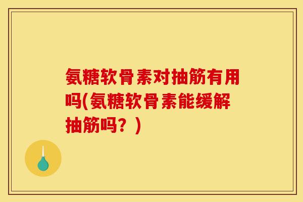 氨糖软骨素对抽筋有用吗(氨糖软骨素能缓解抽筋吗？)