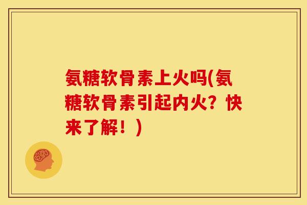 氨糖软骨素上火吗(氨糖软骨素引起内火？快来了解！)