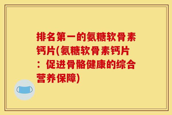排名第一的氨糖软骨素钙片(氨糖软骨素钙片：促进骨骼健康的综合营养保障)
