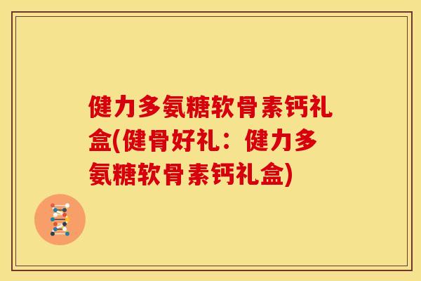 健力多氨糖软骨素钙礼盒(健骨好礼：健力多氨糖软骨素钙礼盒)