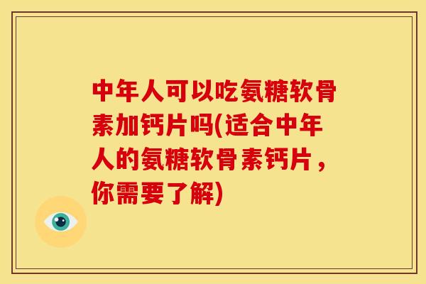 中年人可以吃氨糖软骨素加钙片吗(适合中年人的氨糖软骨素钙片，你需要了解)