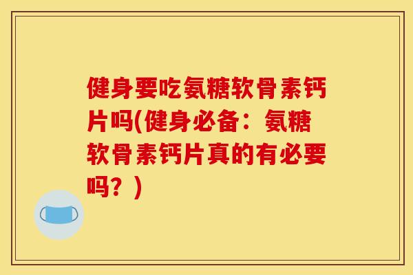 健身要吃氨糖软骨素钙片吗(健身必备：氨糖软骨素钙片真的有必要吗？)