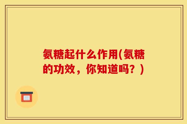 氨糖起什么作用(氨糖的功效，你知道吗？)