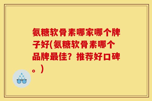 氨糖软骨素哪家哪个牌子好(氨糖软骨素哪个品牌最佳？推荐好口碑。)