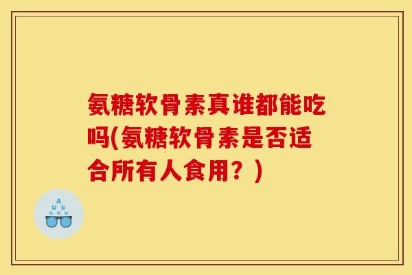 氨糖软骨素真谁都能吃吗(氨糖软骨素是否适合所有人食用？)