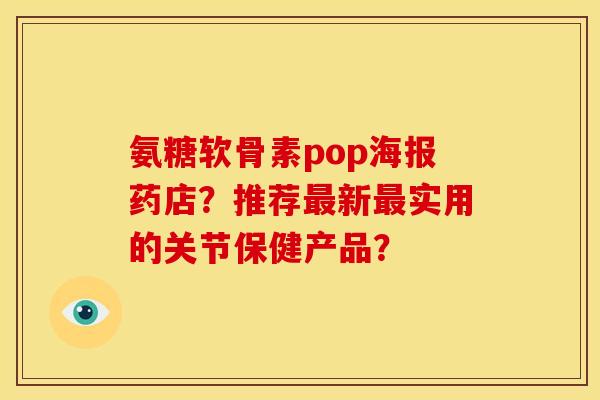 氨糖软骨素pop海报药店？推荐最新最实用的关节保健产品？