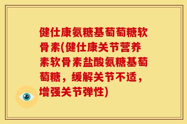 健仕康氨糖基萄萄糖软骨素(健仕康关节营养素软骨素盐酸氨糖基萄萄糖，缓解关节不适，增强关节弹性)