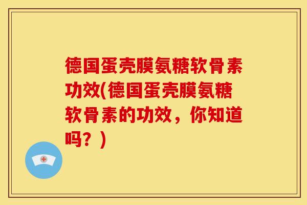 德国蛋壳膜氨糖软骨素功效(德国蛋壳膜氨糖软骨素的功效，你知道吗？)