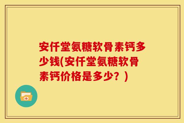 安仟堂氨糖软骨素钙多少钱(安仟堂氨糖软骨素钙价格是多少？)