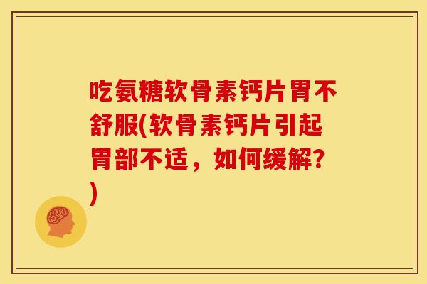 吃氨糖软骨素钙片胃不舒服(软骨素钙片引起胃部不适，如何缓解？)
