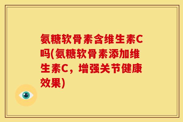 氨糖软骨素含维生素C吗(氨糖软骨素添加维生素C，增强关节健康效果)