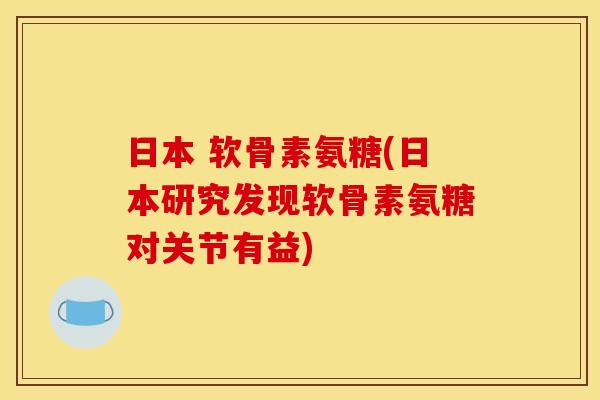 日本 软骨素氨糖(日本研究发现软骨素氨糖对关节有益)