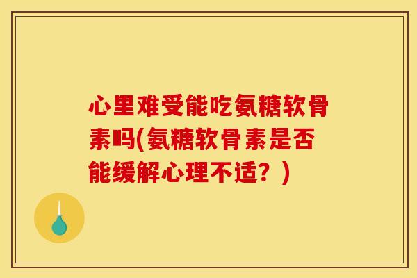 心里难受能吃氨糖软骨素吗(氨糖软骨素是否能缓解心理不适？)