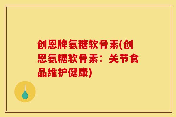 创恩牌氨糖软骨素(创恩氨糖软骨素：关节食品维护健康)