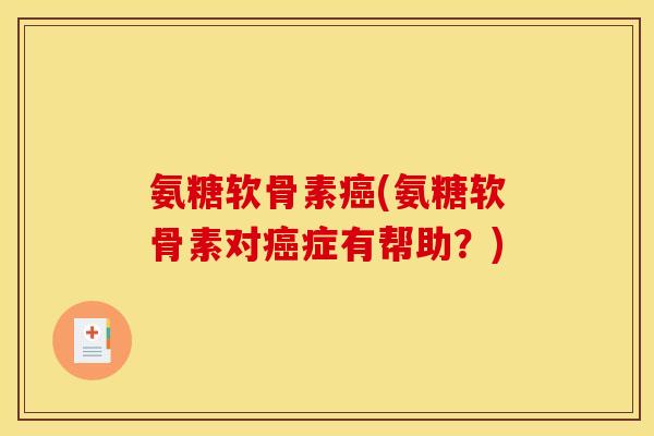 氨糖软骨素癌(氨糖软骨素对癌症有帮助？)