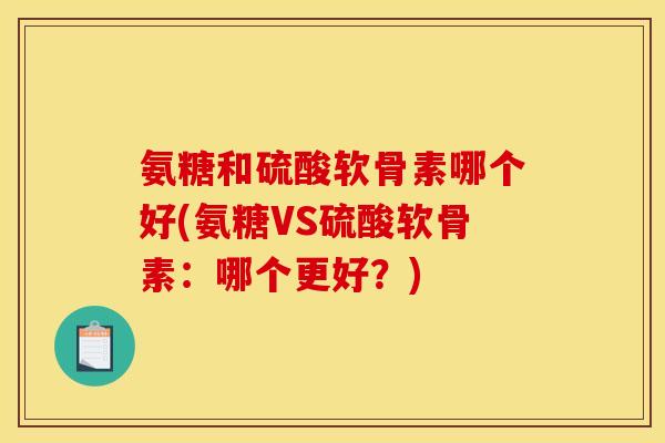 氨糖和硫酸软骨素哪个好(氨糖VS硫酸软骨素：哪个更好？)
