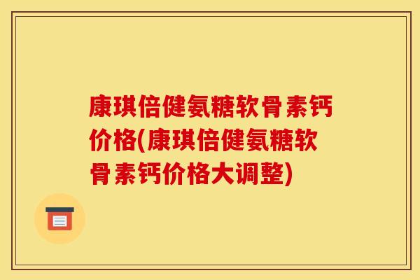 康琪倍健氨糖软骨素钙价格(康琪倍健氨糖软骨素钙价格大调整)