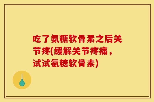 吃了氨糖软骨素之后关节疼(缓解关节疼痛，试试氨糖软骨素)