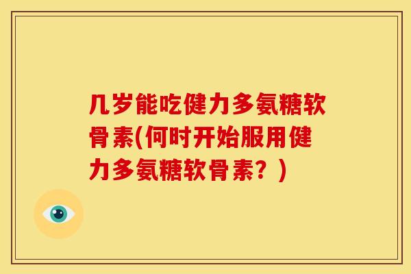 几岁能吃健力多氨糖软骨素(何时开始服用健力多氨糖软骨素？)