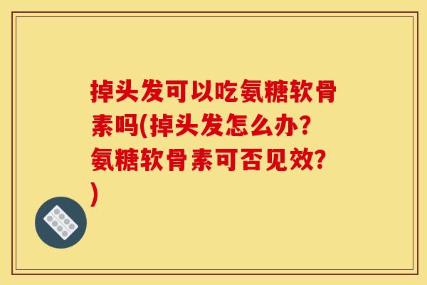 掉头发可以吃氨糖软骨素吗(掉头发怎么办？氨糖软骨素可否见效？)