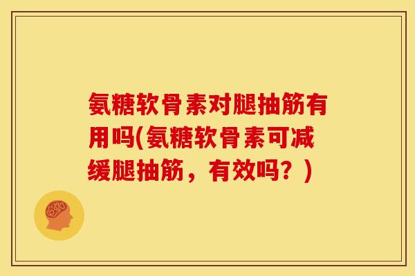 氨糖软骨素对腿抽筋有用吗(氨糖软骨素可减缓腿抽筋，有效吗？)